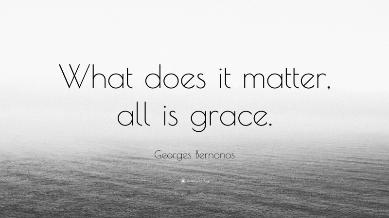 Georges Bernanos Quote: “What does it matter, all is grace.”