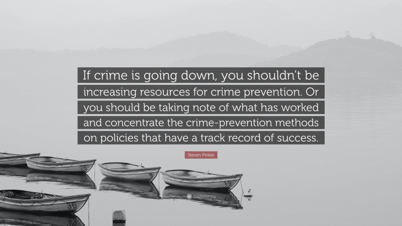 Steven Pinker Quote: “If crime is going down, you shouldn’t be increasing resources for crime prevention. Or you should be taking note of what has worked and concentrate the crime-prevention methods on policies that have a track record of success.”