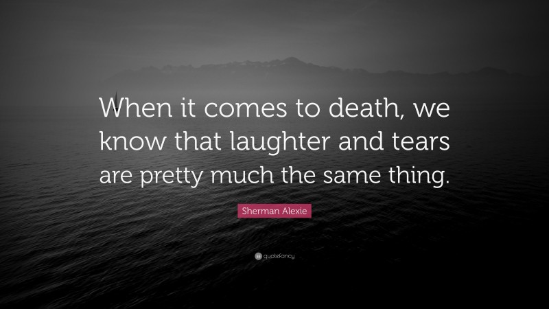 Sherman Alexie Quote: “When it comes to death, we know that laughter and tears are pretty much the same thing.”