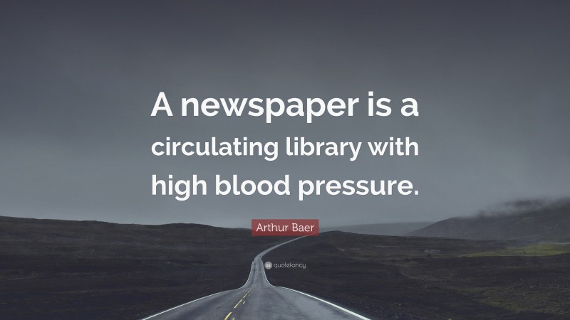 Arthur Baer Quote: “A newspaper is a circulating library with high blood pressure.”