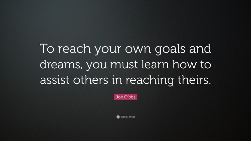 Joe Gibbs Quote: “To reach your own goals and dreams, you must learn how to assist others in reaching theirs.”