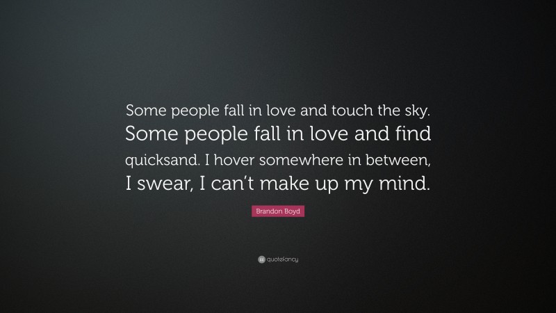 Brandon Boyd Quote: “Some people fall in love and touch the sky. Some people fall in love and find quicksand. I hover somewhere in between, I swear, I can’t make up my mind.”