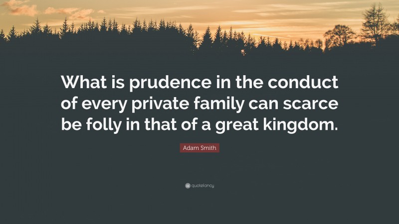 Adam Smith Quote: “What is prudence in the conduct of every private family can scarce be folly in that of a great kingdom.”