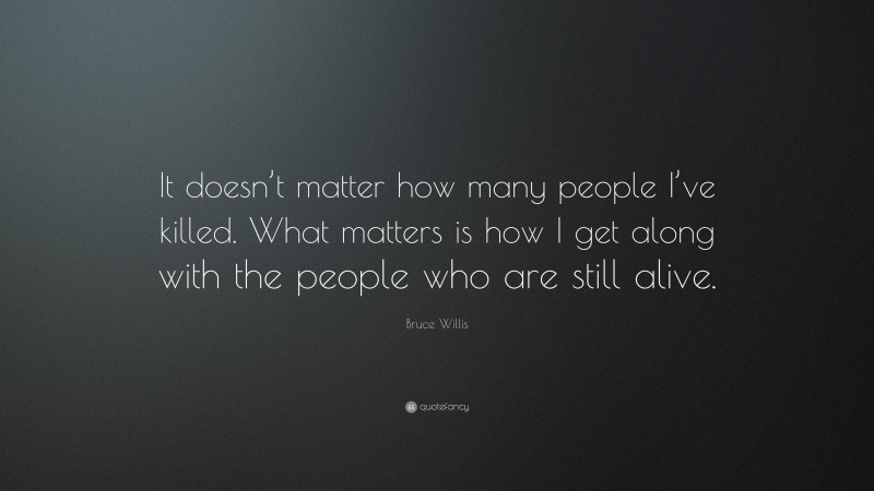 Bruce Willis Quote: “It doesn’t matter how many people I’ve killed. What matters is how I get along with the people who are still alive.”