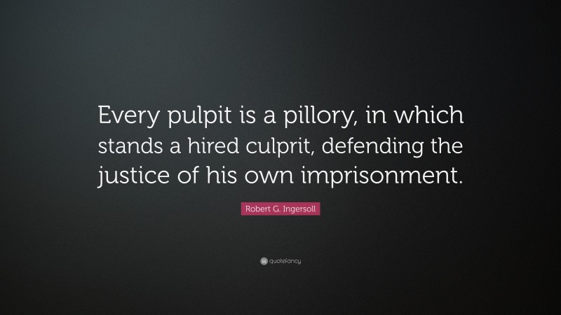 Robert G. Ingersoll Quote: “Every pulpit is a pillory, in which stands a hired culprit, defending the justice of his own imprisonment.”