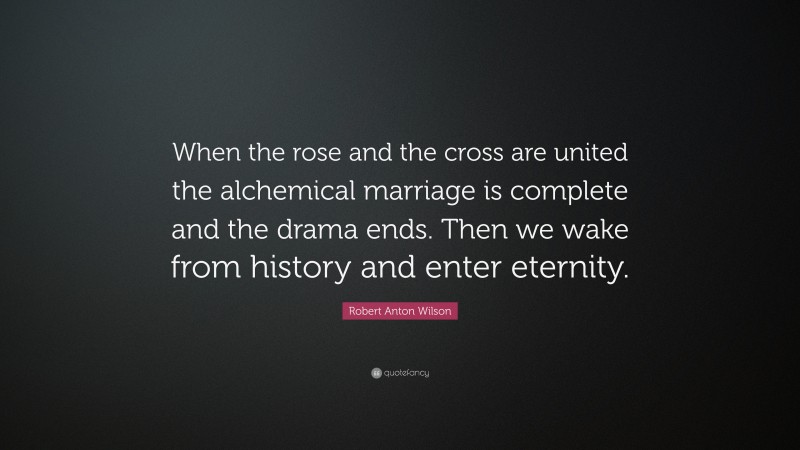 Robert Anton Wilson Quote: “When the rose and the cross are united the alchemical marriage is complete and the drama ends. Then we wake from history and enter eternity.”
