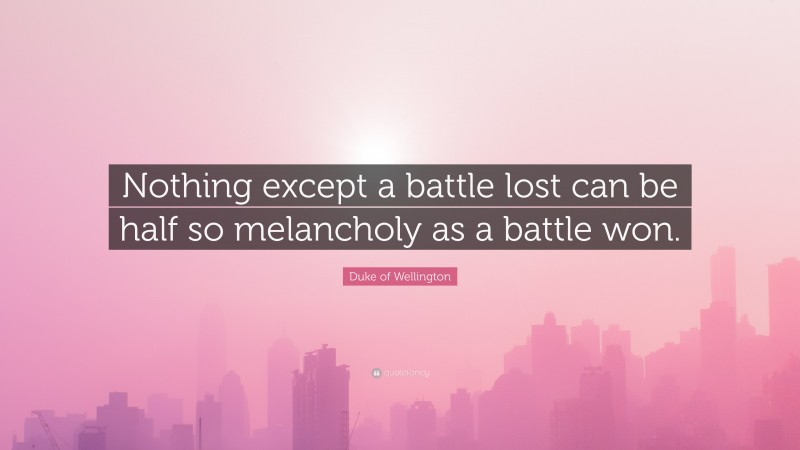 Duke of Wellington Quote: “Nothing except a battle lost can be half so melancholy as a battle won.”