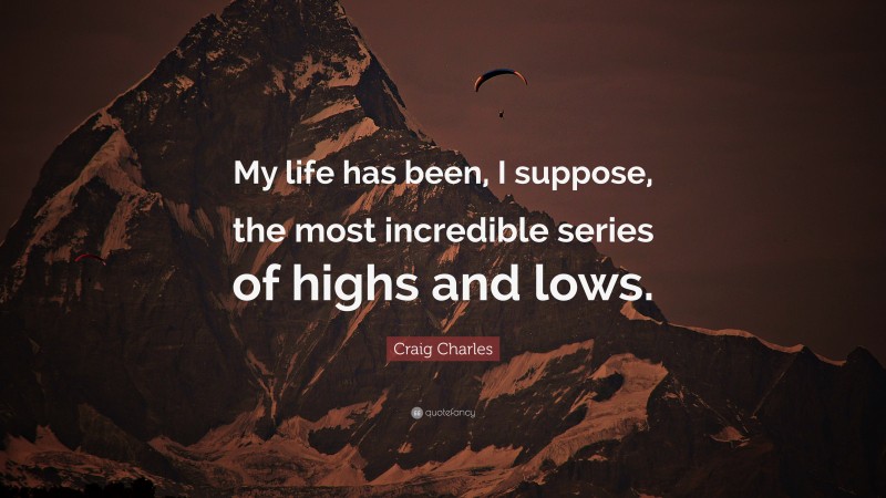 Craig Charles Quote: “My life has been, I suppose, the most incredible series of highs and lows.”