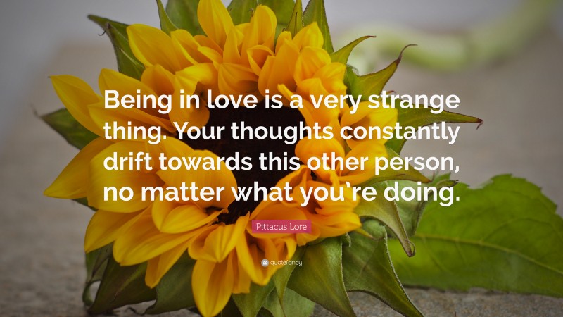Pittacus Lore Quote: “Being in love is a very strange thing. Your thoughts constantly drift towards this other person, no matter what you’re doing.”