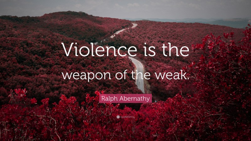 Ralph Abernathy Quote: “Violence is the weapon of the weak.”