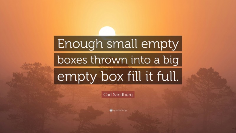 Carl Sandburg Quote: “Enough small empty boxes thrown into a big empty box fill it full.”