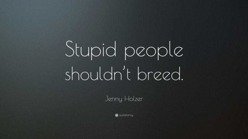 Jenny Holzer Quote: “Stupid people shouldn’t breed.”