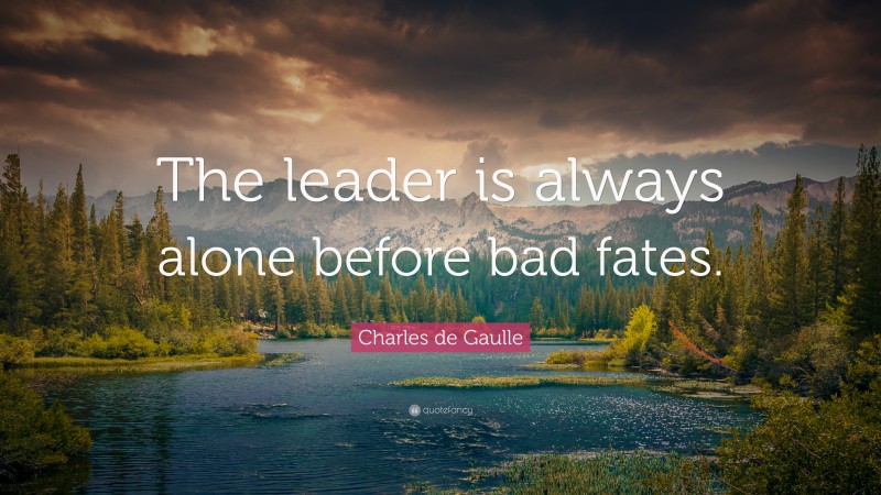 Charles de Gaulle Quote: “The leader is always alone before bad fates.”