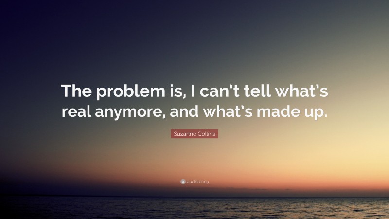 Suzanne Collins Quote: “The problem is, I can’t tell what’s real anymore, and what’s made up.”