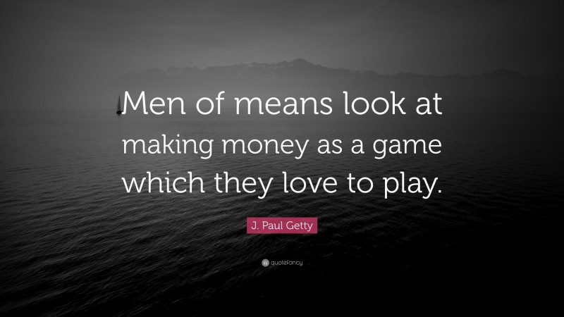 J. Paul Getty Quote: “Men of means look at making money as a game which they love to play.”