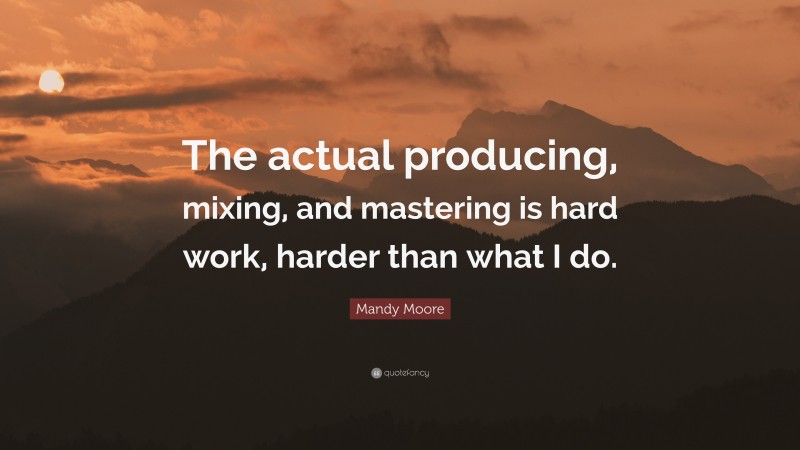 Mandy Moore Quote: “The actual producing, mixing, and mastering is hard work, harder than what I do.”