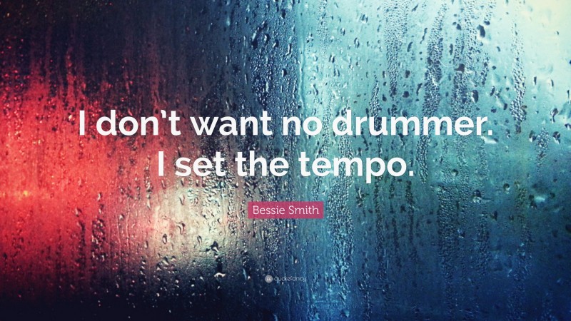 Bessie Smith Quote: “I don’t want no drummer. I set the tempo.”