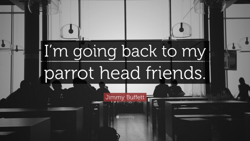 Jimmy Buffett Quote: “I’m going back to my parrot head friends.”