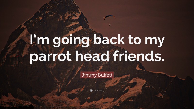 Jimmy Buffett Quote: “I’m going back to my parrot head friends.”