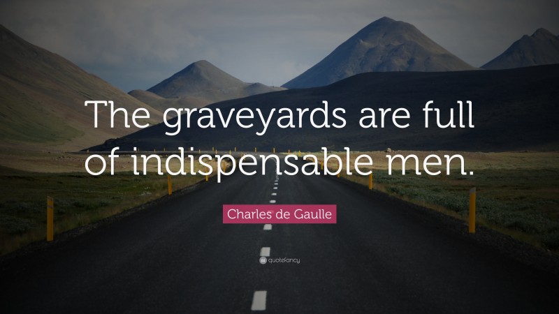 Charles de Gaulle Quote: “The graveyards are full of indispensable men.”