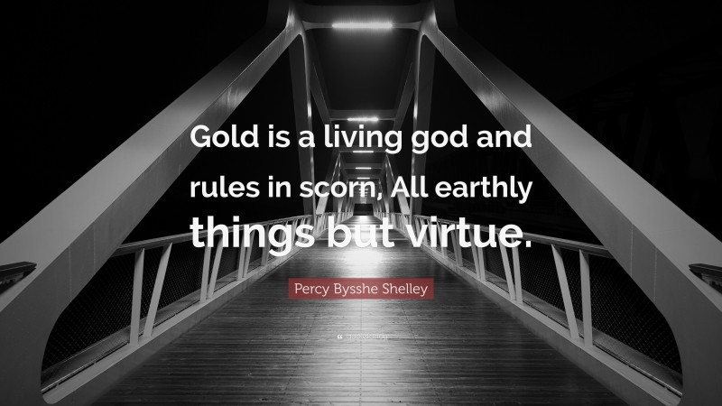 Percy Bysshe Shelley Quote: “Gold is a living god and rules in scorn, All earthly things but virtue.”