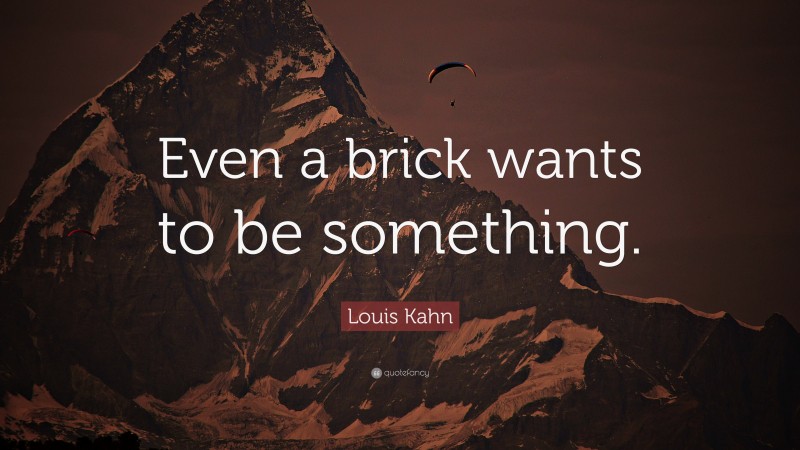 Louis Kahn Quote: “Even a brick wants to be something.”