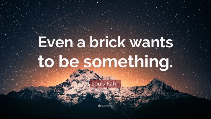 Louis Kahn Quote: “Even a brick wants to be something.”