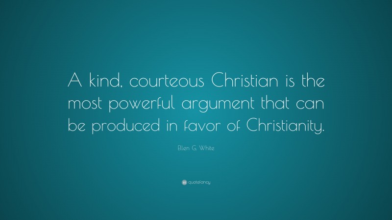 Ellen G. White Quote: “A kind, courteous Christian is the most powerful argument that can be produced in favor of Christianity.”
