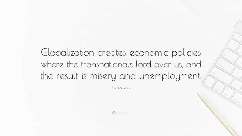 Evo Morales Quote: “Globalization creates economic policies where the transnationals lord over us, and the result is misery and unemployment.”
