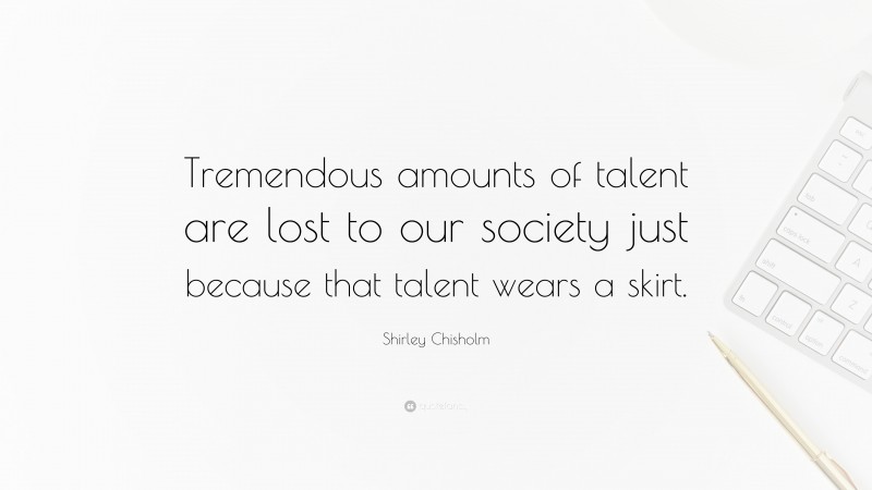 Shirley Chisholm Quote: “Tremendous amounts of talent are lost to our society just because that talent wears a skirt.”