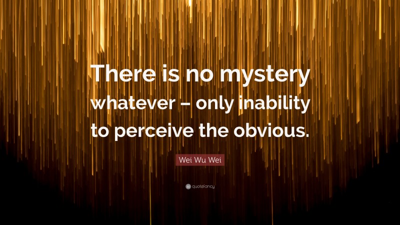 Wei Wu Wei Quote: “There is no mystery whatever – only inability to perceive the obvious.”