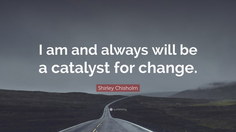 Shirley Chisholm Quote: “I am and always will be a catalyst for change.”