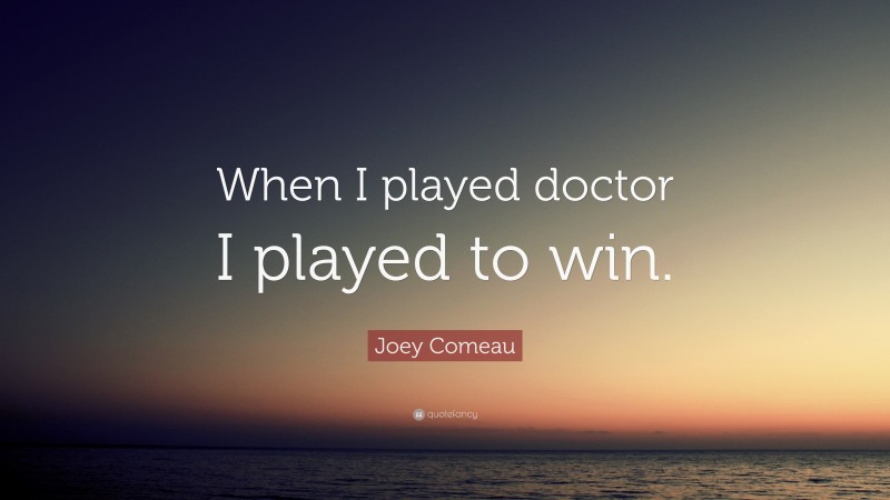 Joey Comeau Quote: “When I played doctor I played to win.”