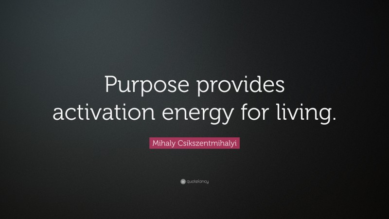 Mihaly Csikszentmihalyi Quote: “Purpose provides activation energy for living.”