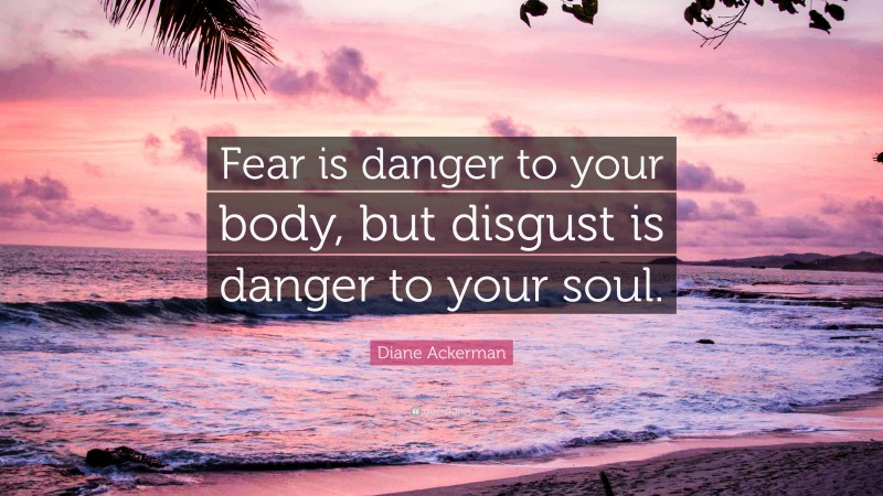Diane Ackerman Quote: “Fear is danger to your body, but disgust is danger to your soul.”
