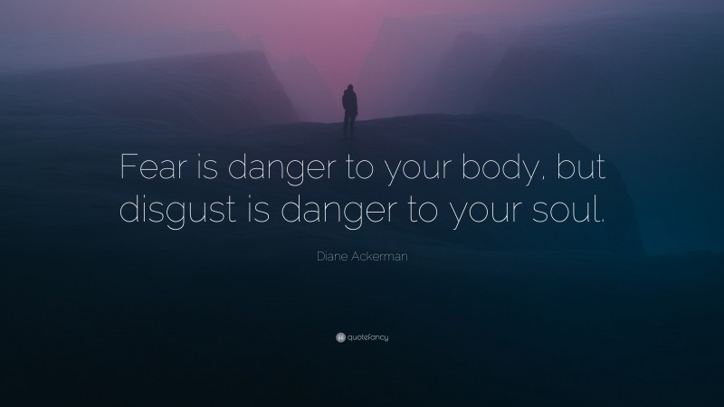 Diane Ackerman Quote: “Fear is danger to your body, but disgust is danger to your soul.”