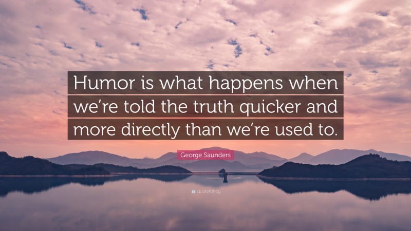 George Saunders Quote: “Humor is what happens when we’re told the truth quicker and more directly than we’re used to.”