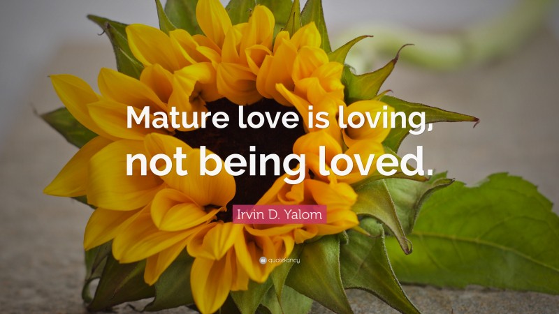 Irvin D. Yalom Quote: “Mature love is loving, not being loved.”