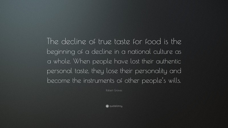 Robert Graves Quote: “The decline of true taste for food is the beginning of a decline in a national culture as a whole. When people have lost their authentic personal taste, they lose their personality and become the instruments of other people’s wills.”