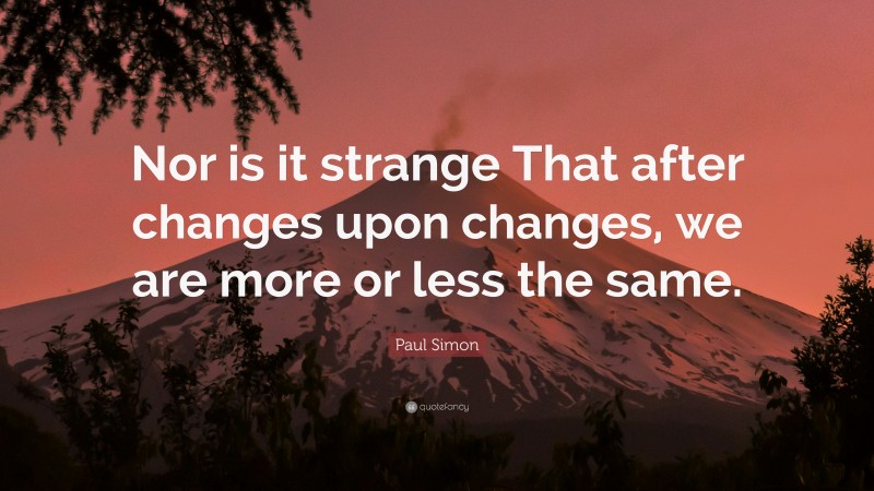 Paul Simon Quote: “Nor is it strange That after changes upon changes, we are more or less the same.”