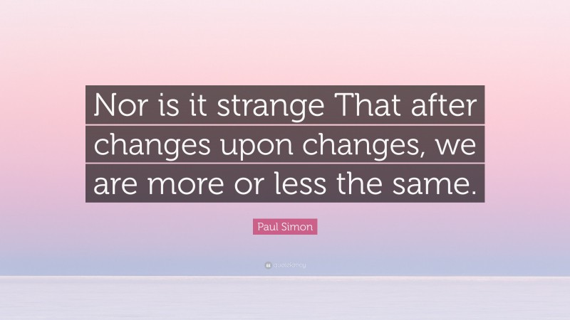 Paul Simon Quote: “Nor is it strange That after changes upon changes, we are more or less the same.”