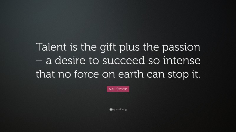 Neil Simon Quote: “Talent is the gift plus the passion – a desire to succeed so intense that no force on earth can stop it.”