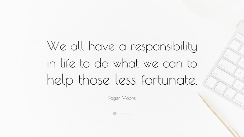 Roger Moore Quote: “We all have a responsibility in life to do what we can to help those less fortunate.”