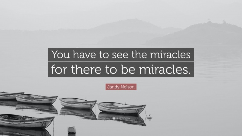 Jandy Nelson Quote: “You have to see the miracles for there to be miracles.”