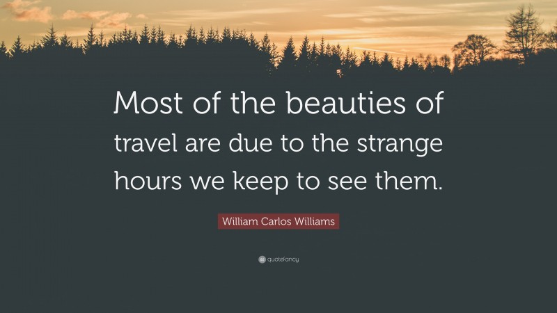 William Carlos Williams Quote: “Most of the beauties of travel are due to the strange hours we keep to see them.”