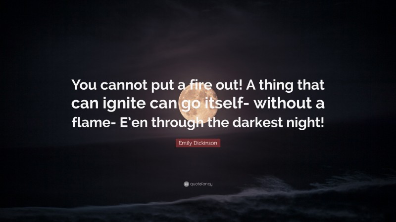Emily Dickinson Quote: “You cannot put a fire out! A thing that can ignite can go itself- without a flame- E’en through the darkest night!”