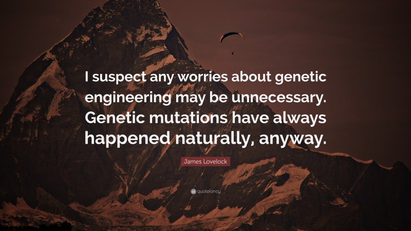 James Lovelock Quote: “I suspect any worries about genetic engineering may be unnecessary. Genetic mutations have always happened naturally, anyway.”