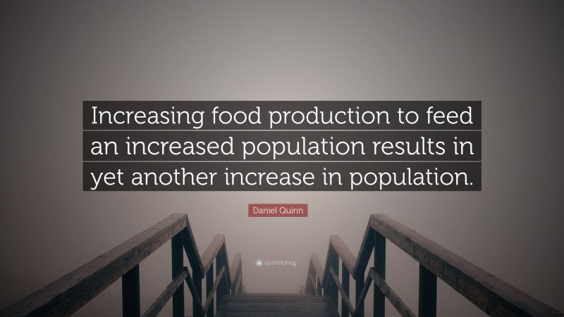 Daniel Quinn Quote: “Increasing food production to feed an increased population results in yet another increase in population.”