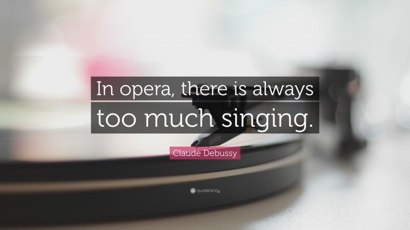 Claude Debussy Quote: “In opera, there is always too much singing.”