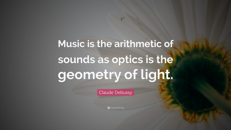Claude Debussy Quote: “Music is the arithmetic of sounds as optics is the geometry of light.”